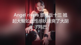 Angel rivera 珍藏版十三 翘起大臀如此性感妖娆爽了大胡子鸡巴