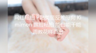 网红私拍 P站美丽反差母狗 Kimimon 露脸私拍 能口能干能调教花样百出