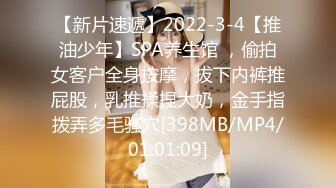 【新片速遞】2022-3-4【推油少年】SPA养生馆 ，偷拍女客户全身按摩，拔下内裤推屁股，乳推揉捏大奶，金手指拨弄多毛骚穴[398MB/MP4/01:01:09]