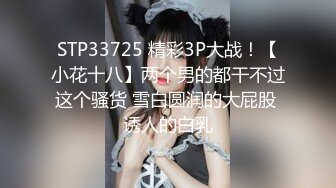 STP33725 精彩3P大战！【小花十八】两个男的都干不过这个骚货 雪白圆润的大屁股 诱人的白乳