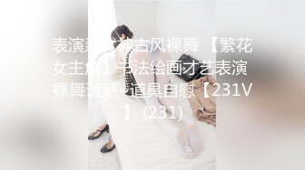 表演系女神古风裸舞 【繁花女主角】书法绘画才艺表演 裸舞诱惑~道具自慰【231V】 (231)