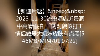 【新速片遞】&nbsp;&nbsp;2023-11-30流出酒店近景洞中高清偷拍❤️两对貌似打工情侣做爱大奶妹皮肤有点黑[546MB/MP4/01:07:22]