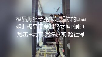 极品黑丝长腿御姐『你的Lisa姐』极品反差制服女神啪啪+炮击+玩穴 完爆以前 超社保