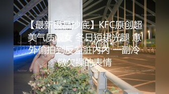 【最新极品抄底】KFC原创超美气质靓女 冬日短裙光腿 意外偷拍到反差脏内内 一副冷傲欠操的表情