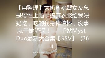 【自整理】大奶蜜桃臀女友总是母性上脑，撩开衣服给我喂奶吃，吃的我身体倍棒，没事就干她骚逼！——P站Myst Duo最新大合集【55V】  (26)