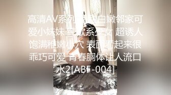 高清AV系列 香甜白嫩邻家可爱小妹妹 纯欲系少女 超诱人饱满稚嫩小穴 表面看起来很乖巧可爱 青春胴体让人流口水2[ABF-004]