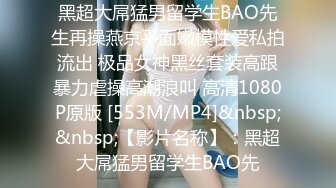 黑超大屌猛男留学生BAO先生再操燕京平面嫩模性爱私拍流出 极品女神黑丝套装高跟暴力虐操高潮浪叫 高清1080P原版 [553M/MP4]&nbsp;&nbsp;【影片名称】：黑超大屌猛男留学生BAO先