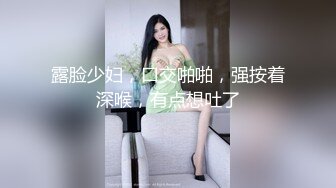 露脸少妇，口交啪啪，强按着深喉，有点想吐了