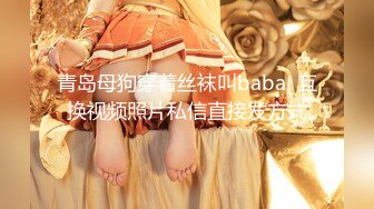 青岛母狗穿着丝袜叫baba  互换视频照片私信直接发方式