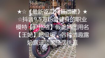 ★☆《最新吃瓜网红泄密》★☆抖音9.5万粉爱健身的职业模特【尹格格】假面舞团用名【王妃】超级版，各种情趣露奶露逼顶胯摇摆挑逗