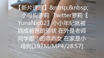 【新片速遞】&nbsp;&nbsp; ⚡小母狗萝莉⚡Twitter萝莉〖YunaNic02〗小小年纪就被捅成爸爸的形状 在外是老师同学眼中的乖乖女 在家是小母狗[197M/MP4/28:57]