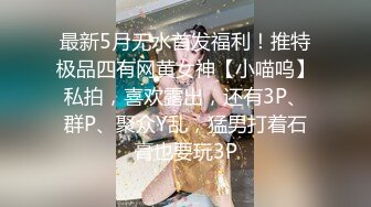 最新5月无水首发福利！推特极品四有网黄女神【小喵呜】私拍，喜欢露出，还有3P、群P、聚众Y乱，猛男打着石膏也要玩3P