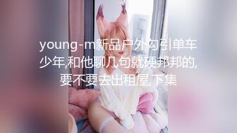 young-m新品户外勾引单车少年,和他聊几句就硬邦邦的,要不要去出租屋,下集