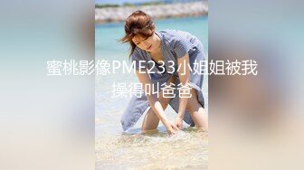 蜜桃影像PME233小姐姐被我操得叫爸爸