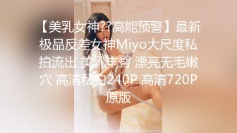 【美乳女神??高能预警】最新极品反差女神Miyo大尺度私拍流出 美乳丰臀 漂亮无毛嫩穴 高清私拍240P 高清720P原版