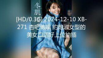 [HD/0.3G] 2024-12-10 XB-271 杏吧傳媒 約炮淑女型的美女口活好上位抽插