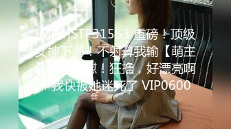 [MP4]STP31553 重磅！顶级女神下海！不射算我输【萌主】扣穴自慰！狂撸，好漂亮啊！我快被她迷死了 VIP0600