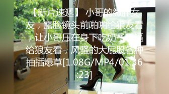 【新片速遞】 小哥的微胖女友，露脸镜头前啪啪给狼友看，让小哥压在身下吃奶子玩逼给狼友看，风骚的大屁股各种抽插爆草[1.08G/MP4/01:36:23]