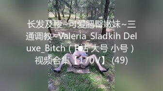 长发及腰~可爱肥臀嫩妹~三通调教~Valeria_Sladkih Deluxe_Bitch（P站 大号 小号）视频合集【170V】 (49)