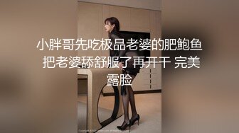 小胖哥先吃极品老婆的肥鲍鱼 把老婆舔舒服了再开干 完美露脸