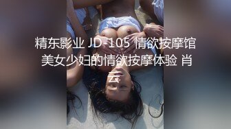 精东影业 JD-105 情欲按摩馆 美女少妇的情欲按摩体验 肖云 