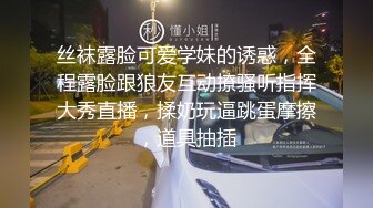 丝袜露脸可爱学妹的诱惑，全程露脸跟狼友互动撩骚听指挥大秀直播，揉奶玩逼跳蛋摩擦，道具抽插