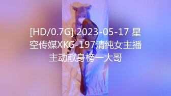 [HD/0.7G] 2023-05-17 星空传媒XKG-197清纯女主播主动献身榜一大哥