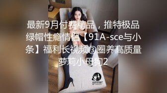 最新9月付费精品，推特极品绿帽性瘾情侣【91A-sce与小条】福利长视频③圈养高质量萝莉小母狗2