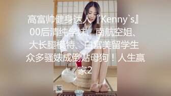 高富帅健身达人『Kenny`s』00后清纯学妹、南航空姐、大长腿模特、白富美留学生 众多骚婊成倒贴母狗！人生赢家2