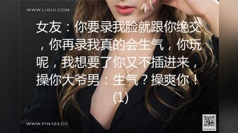 女友：你要录我脸就跟你绝交，你再录我真的会生气，你玩呢，我想要了你又不插进来，操你大爷男：生气？操爽你！ (1)