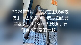 2024年3月，【我在上戏学表演】，古风女神，皮肤白的晶莹剔透，173cm大长腿，所有男人钟爱的一款！