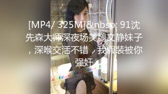 [MP4/ 325M]&nbsp; 91沈先森大师深夜场美腿文静妹子，深喉交活不错，我假装被你强奸