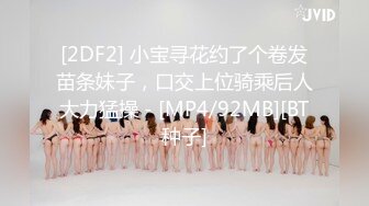 [2DF2] 小宝寻花约了个卷发苗条妹子，口交上位骑乘后人大力猛操 - [MP4/92MB][BT种子]