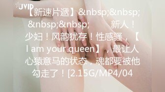 【新速片遞】&nbsp;&nbsp;&nbsp;&nbsp;♈♈♈ 新人！少妇！风韵犹存！性感骚，【l am your queen】，最让人心猿意马的状态，魂都要被他勾走了！[2.15G/MP4/04