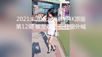 2021未流出大学系列4K原版第12期 被发现了 在往窗外喊人过来