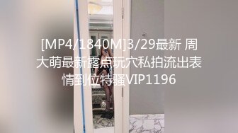 [MP4/1840M]3/29最新 周大萌最新露点玩穴私拍流出表情到位特骚VIP1196