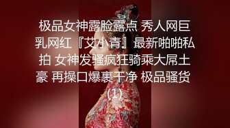 极品女神露脸露点 秀人网巨乳网红『艾小青』最新啪啪私拍 女神发骚疯狂骑乘大屌土豪 再操口爆裹干净 极品骚货 (1)