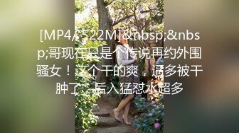 [MP4/ 522M]&nbsp;&nbsp;哥现在只是个传说再约外围骚女！这个干的爽，逼多被干肿了，后入猛怼水超多