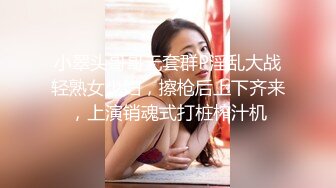 小翠头哥哥无套群P淫乱大战轻熟女少妇，擦枪后上下齐来，上演销魂式打桩榨汁机