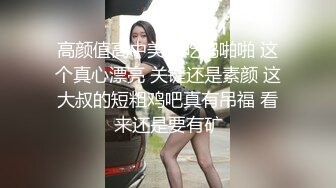 高颜值高中美眉吃鸡啪啪 这个真心漂亮 关键还是素颜 这大叔的短粗鸡吧真有吊福 看来还是要有矿