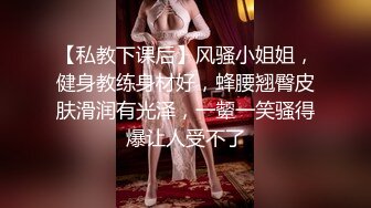 【私教下课后】风骚小姐姐，健身教练身材好，蜂腰翘臀皮肤滑润有光泽，一颦一笑骚得爆让人受不了