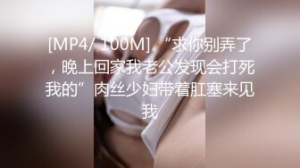 [MP4/ 100M] “求你别弄了，晚上回家我老公发现会打死我的”肉丝少妇带着肛塞来见我