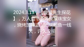 2024.3.13，【瘦猴先生探花】，万人血书返场良家珠宝女，烧烤加啤酒，肥美鲍鱼一线天，许久没操