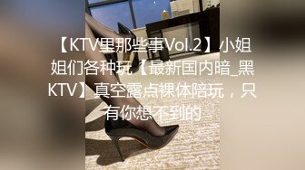 【KTV里那些事Vol.2】小姐姐们各种玩【最新国内暗_黑KTV】真空露点裸体陪玩，只有你想不到的