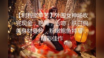 【利利坚辛苦】外围女神场收完现金，艳舞，舌吻，肤白貌美身材曼妙，粉嫩鲍鱼特写，精彩佳作