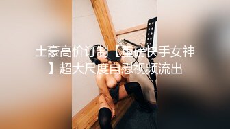 土豪高价订制【重磅快手女神】超大尺度自慰视频流出