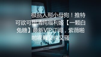 ⚫️⚫️极品人形小母狗！推特可欲可甜清纯福利姬【一颗白兔糖】最新VIP订阅，紫薇啪啪裸舞又纯又骚