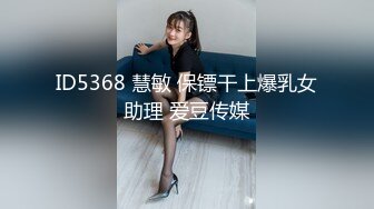 ID5368 慧敏 保镖干上爆乳女助理 爱豆传媒