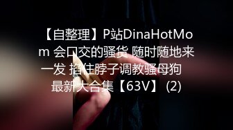 【自整理】P站DinaHotMom 会口交的骚货 随时随地来一发 掐住脖子调教骚母狗   最新大合集【63V】 (2)