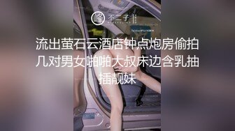 流出萤石云酒店钟点炮房偷拍几对男女啪啪大叔床边含乳抽插靓妹